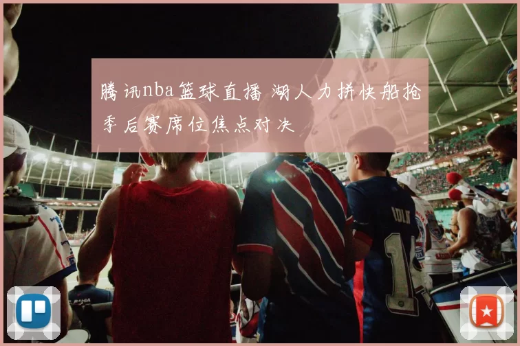 腾讯nba篮球直播 湖人力拼快船抢季后赛席位焦点对决