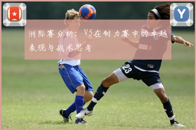 洲际赛分析：V5在耐力赛中的卓越表现与战术思考