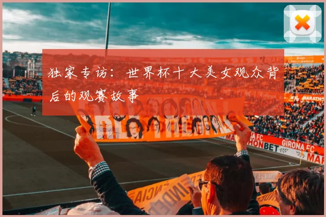 独家专访：世界杯十大美女观众背后的观赛故事