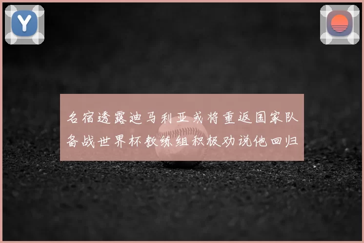 名宿透露迪马利亚或将重返国家队备战世界杯教练组积极劝说他回归