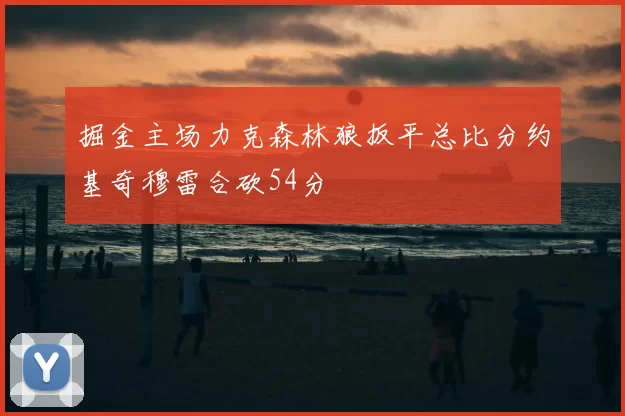 掘金主场力克森林狼扳平总比分约基奇穆雷合砍54分