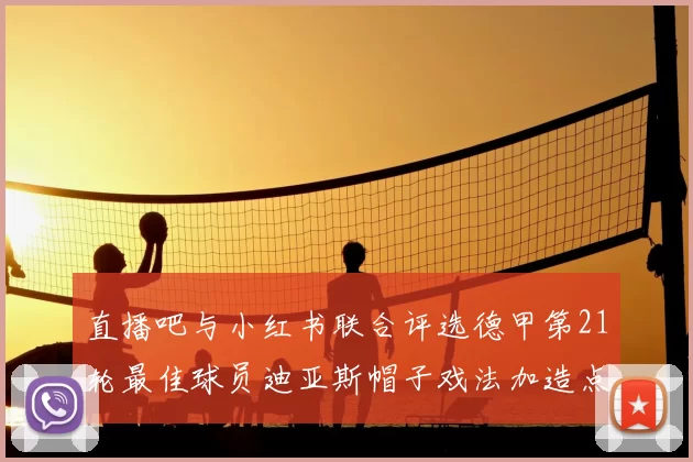 直播吧与小红书联合评选德甲第21轮最佳球员迪亚斯帽子戏法加造点独造五球