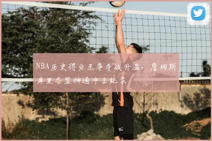 NBA历史得分王争夺战升温，詹姆斯库里各显神通冲击纪录