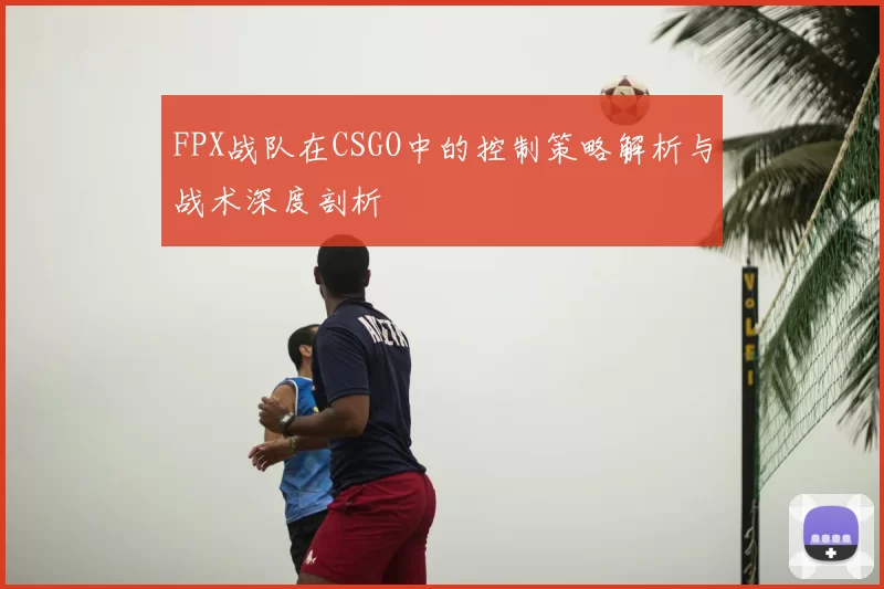 FPX战队在CSGO中的控制策略解析与战术深度剖析