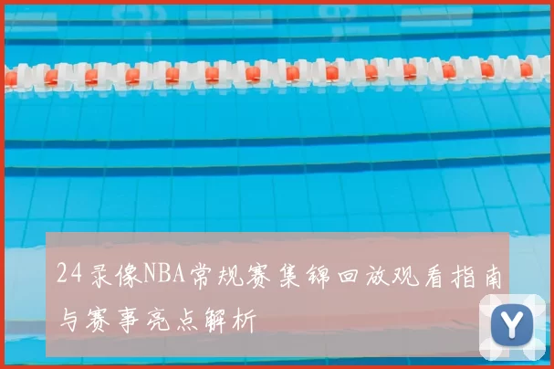 24录像NBA常规赛集锦回放观看指南与赛事亮点解析