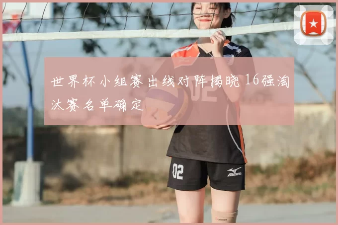 世界杯小组赛出线对阵揭晓 16强淘汰赛名单确定