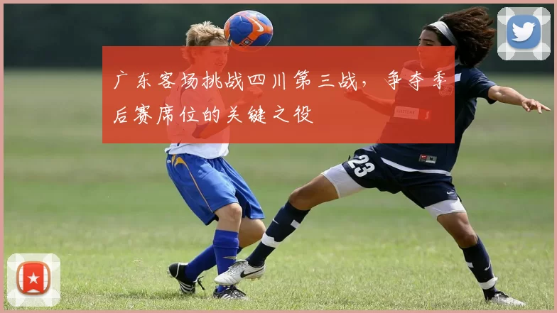 广东客场挑战四川第三战，争夺季后赛席位的关键之役