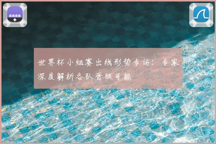 世界杯小组赛出线形势专访:专家深度解析各队晋级可能