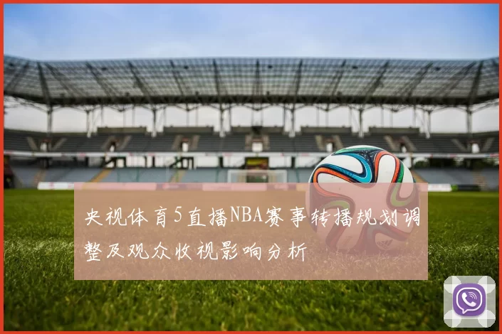 央视体育5直播NBA赛事转播规划调整及观众收视影响分析