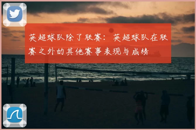 英超球队除了联赛：英超球队在联赛之外的其他赛事表现与成绩