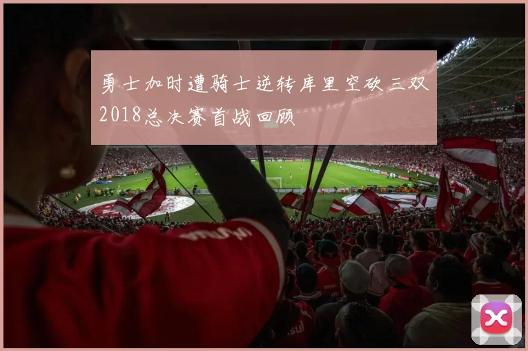 勇士加时遭骑士逆转库里空砍三双2018总决赛首战回顾