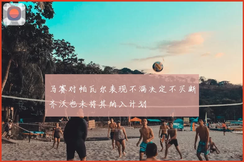 马赛对帕瓦尔表现不满决定不买断齐沃也未将其纳入计划