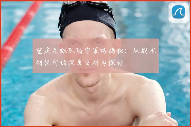 重庆足球队防守策略揭秘：从战术到执行的深度分析与探讨