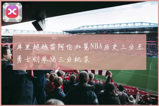 库里超越雷阿伦加冕NBA历史三分王勇士创单场三分纪录