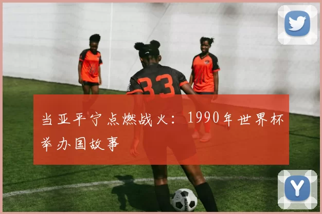 当亚平宁点燃战火:1990年世界杯举办国故事