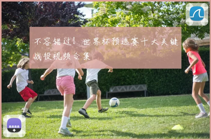 不容错过!世界杯预选赛十大关键战役视频合集