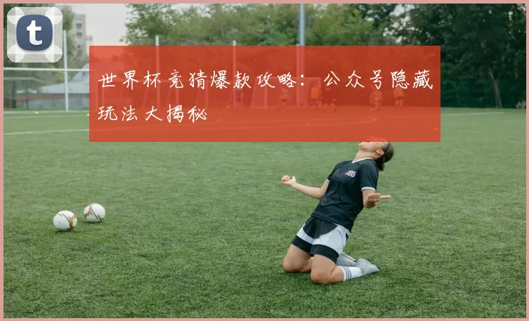 世界杯竞猜爆款攻略:公众号隐藏玩法大揭秘