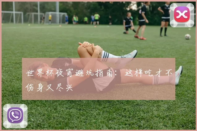 世界杯夜宵避坑指南:这样吃才不伤身又尽兴