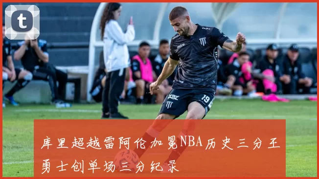 库里超越雷阿伦加冕NBA历史三分王勇士创单场三分纪录