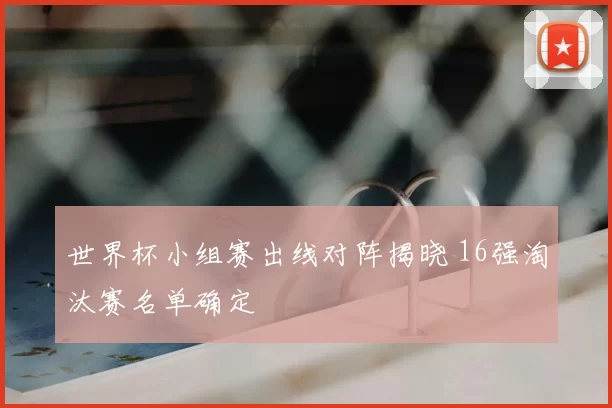 世界杯小组赛出线对阵揭晓 16强淘汰赛名单确定