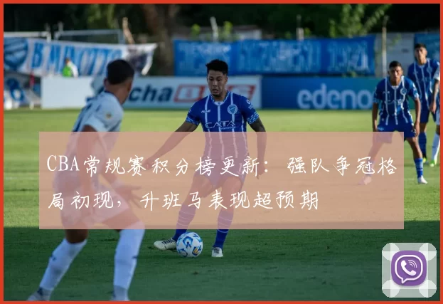 CBA常规赛积分榜更新：强队争冠格局初现，升班马表现超预期