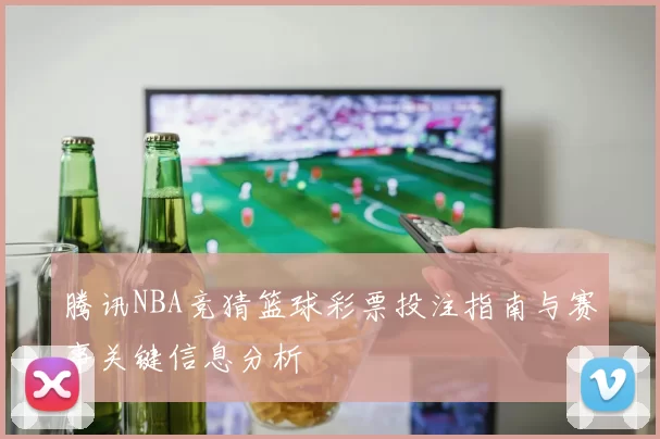 腾讯NBA竞猜篮球彩票投注指南与赛事关键信息分析