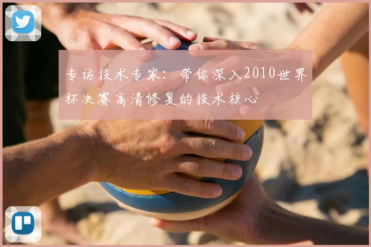专访技术专家:带你深入2010世界杯决赛高清修复的技术核心