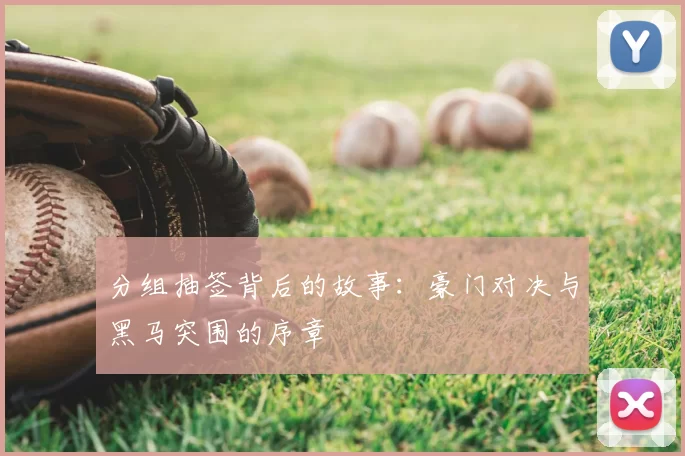 分组抽签背后的故事：豪门对决与黑马突围的序章