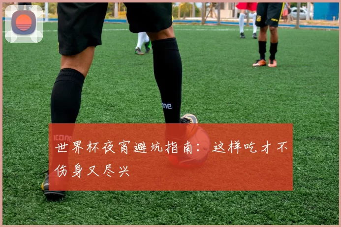 世界杯夜宵避坑指南:这样吃才不伤身又尽兴