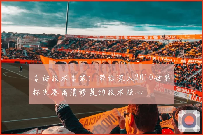 专访技术专家:带你深入2010世界杯决赛高清修复的技术核心
