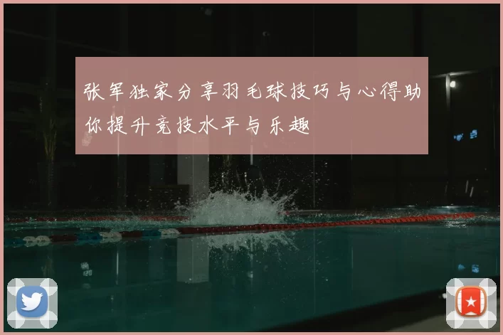 张军独家分享羽毛球技巧与心得助你提升竞技水平与乐趣