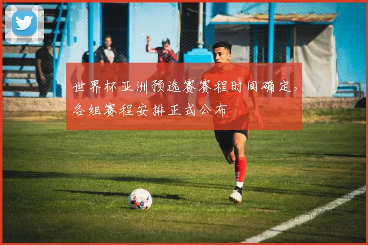 世界杯亚洲预选赛赛程时间确定，各组赛程安排正式公布