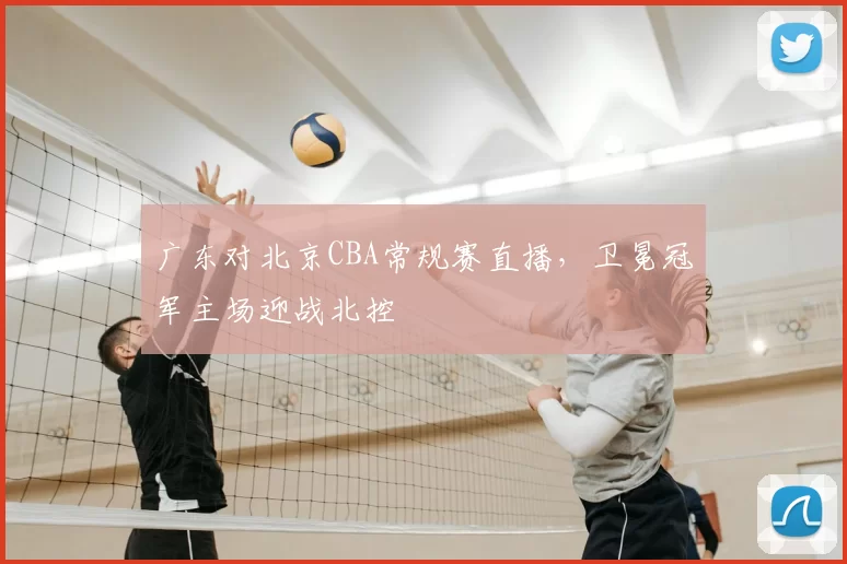 广东对北京CBA常规赛直播，卫冕冠军主场迎战北控
