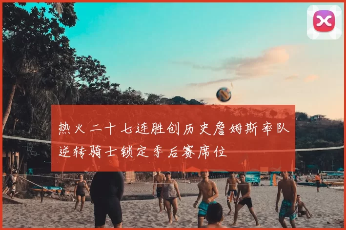 热火二十七连胜创历史詹姆斯率队逆转骑士锁定季后赛席位