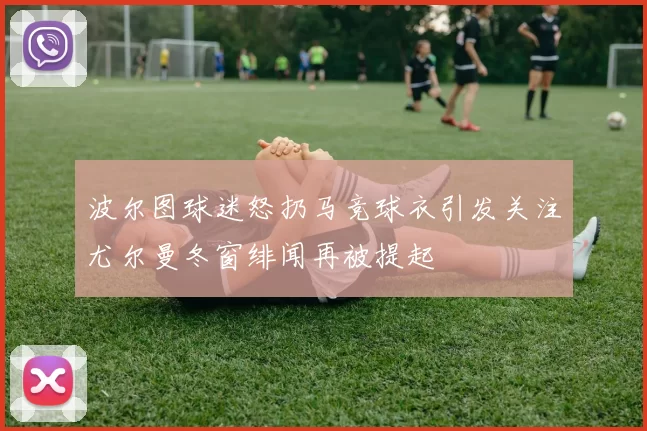 波尔图球迷怒扔马竞球衣引发关注尤尔曼冬窗绯闻再被提起