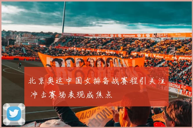 北京奥运中国女排备战赛程引关注 冲击赛场表现成焦点