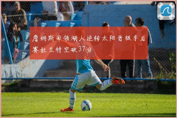 詹姆斯率领湖人逆转太阳晋级季后赛杜兰特空砍37分