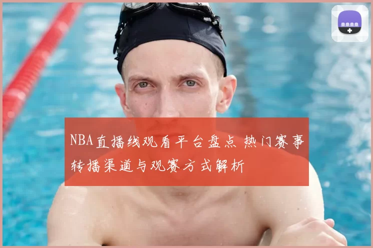 NBA直播线观看平台盘点 热门赛事转播渠道与观赛方式解析