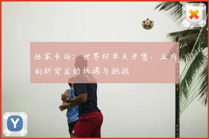 独家专访:世界杯单关开售,业内剖析背后的机遇与挑战