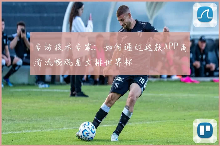 专访技术专家：如何通过这款APP高清流畅观看女排世界杯