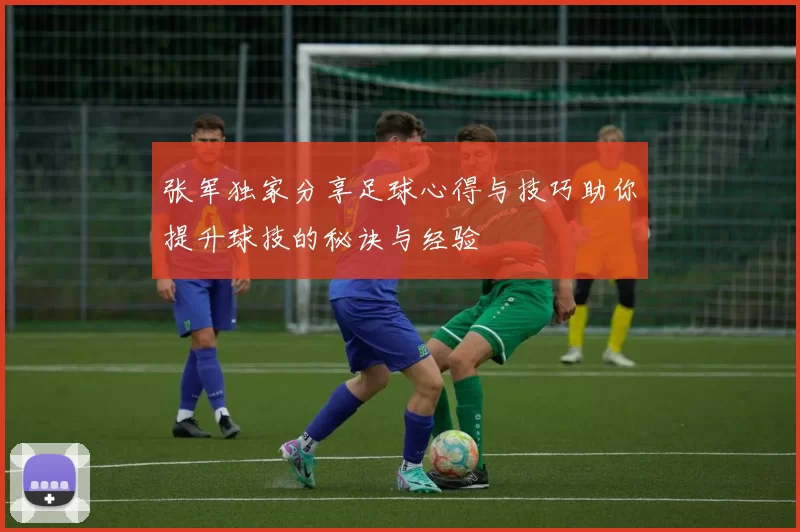 张军独家分享足球心得与技巧助你提升球技的秘诀与经验