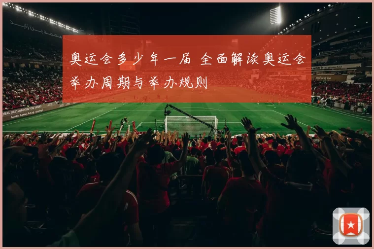 奥运会多少年一届 全面解读奥运会举办周期与举办规则