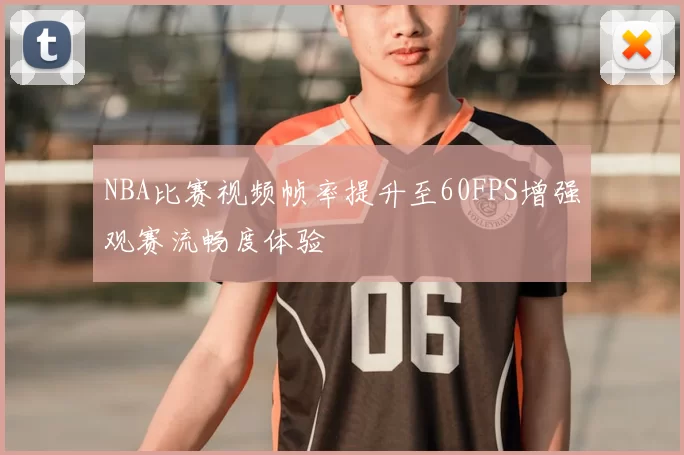 NBA比赛视频帧率提升至60FPS增强观赛流畅度体验
