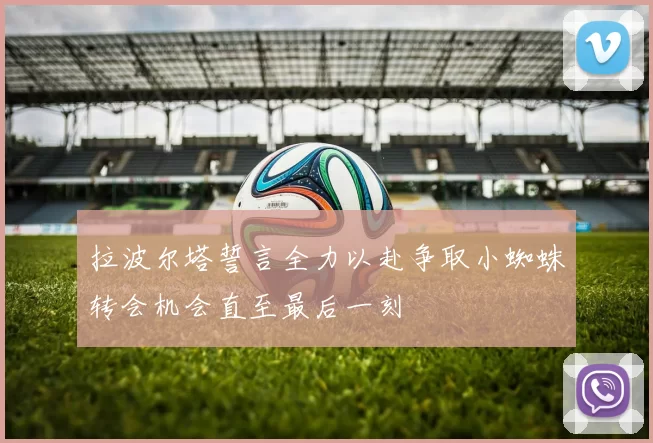 拉波尔塔誓言全力以赴争取小蜘蛛转会机会直至最后一刻