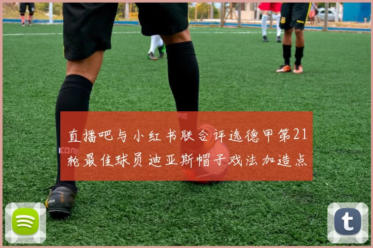 直播吧与小红书联合评选德甲第21轮最佳球员迪亚斯帽子戏法加造点独造五球