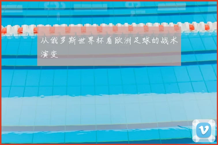 从俄罗斯世界杯看欧洲足球的战术演变