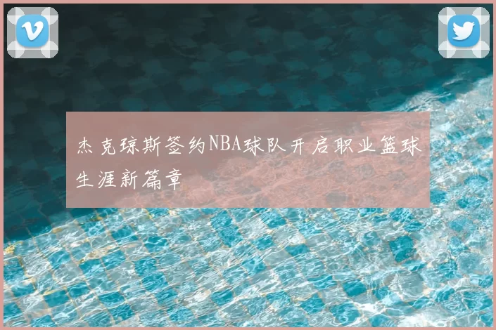 杰克琼斯签约NBA球队开启职业篮球生涯新篇章