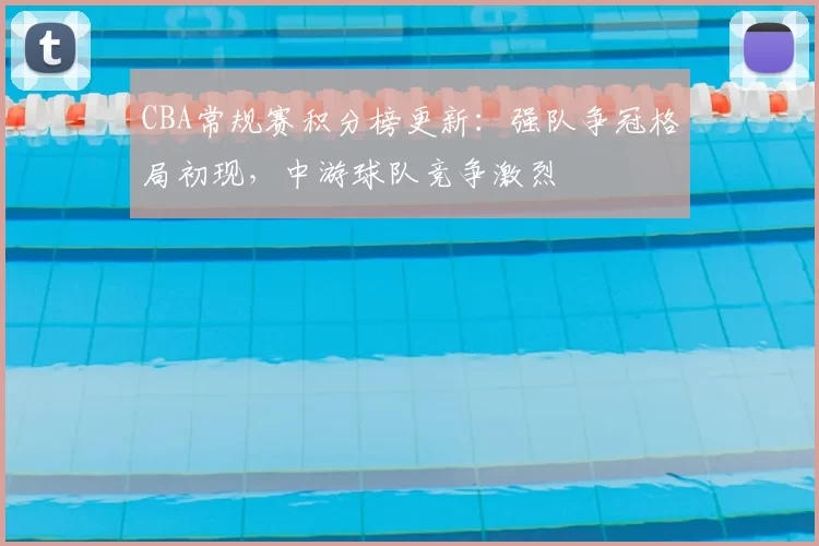 CBA常规赛积分榜更新：强队争冠格局初现，中游球队竞争激烈