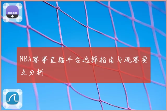NBA赛事直播平台选择指南与观赛要点分析