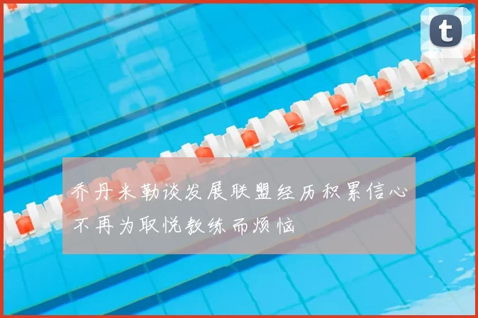 乔丹米勒谈发展联盟经历积累信心不再为取悦教练而烦恼